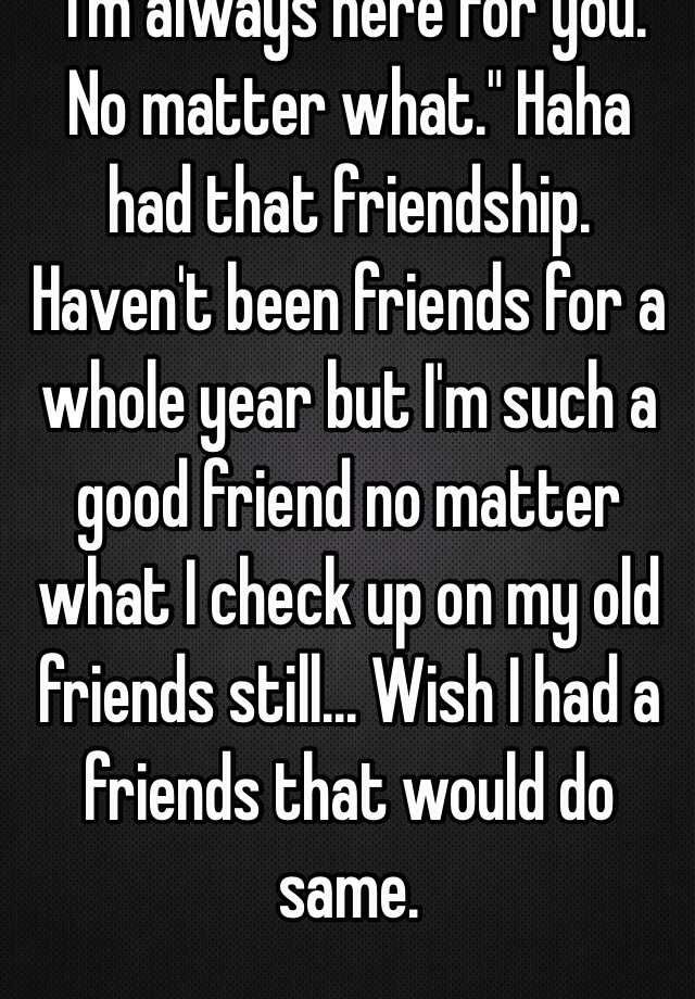 i m always here for you no matter what haha had that friendship