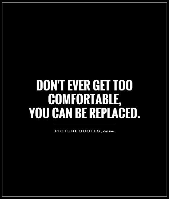Don't Ever Get Too Comfortable You Can Be Replaced Picture Quotes Magnificent A Famous Quote About Life Don't Ever Get Too Comfortable You Can Be Replaced Picture Quotes Magnificent A Famous Quote About Life