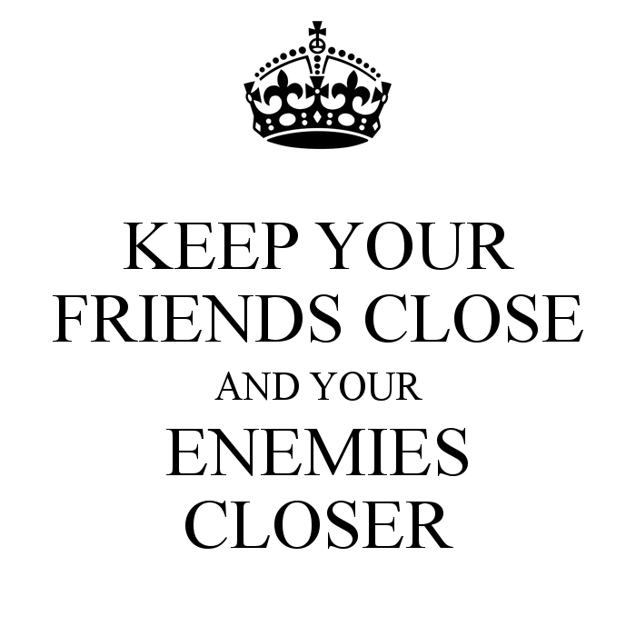 keep friends close and enemies closer | KEEP YOUR FRIENDS CLOSE AND