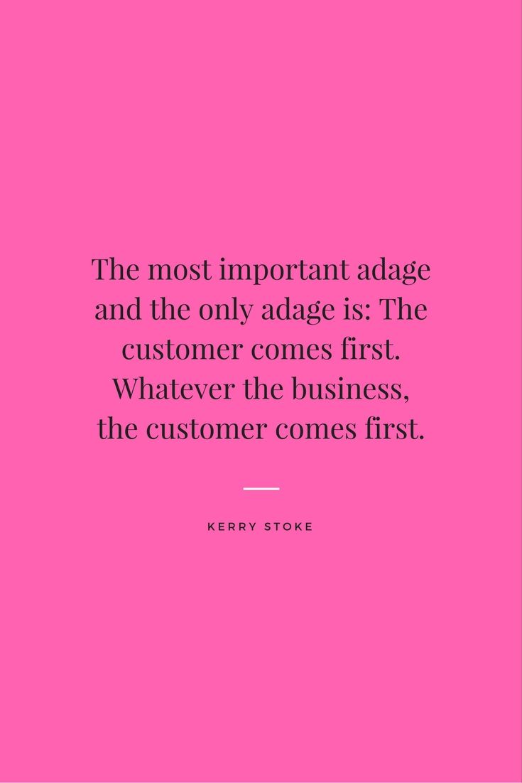 "The most important adage and the only adage is, the customer comes
