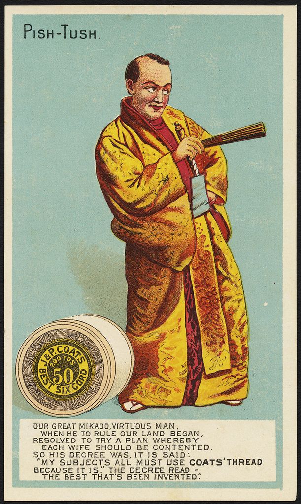 Pish-Tush. Our great Mikado, virtuous man, when he rule our land began, resolved to try a plan whereby each wife should be contented. So his decree was, it is said: 'My subjects all must use Coats' thread because it is,' the decree read - the best that's