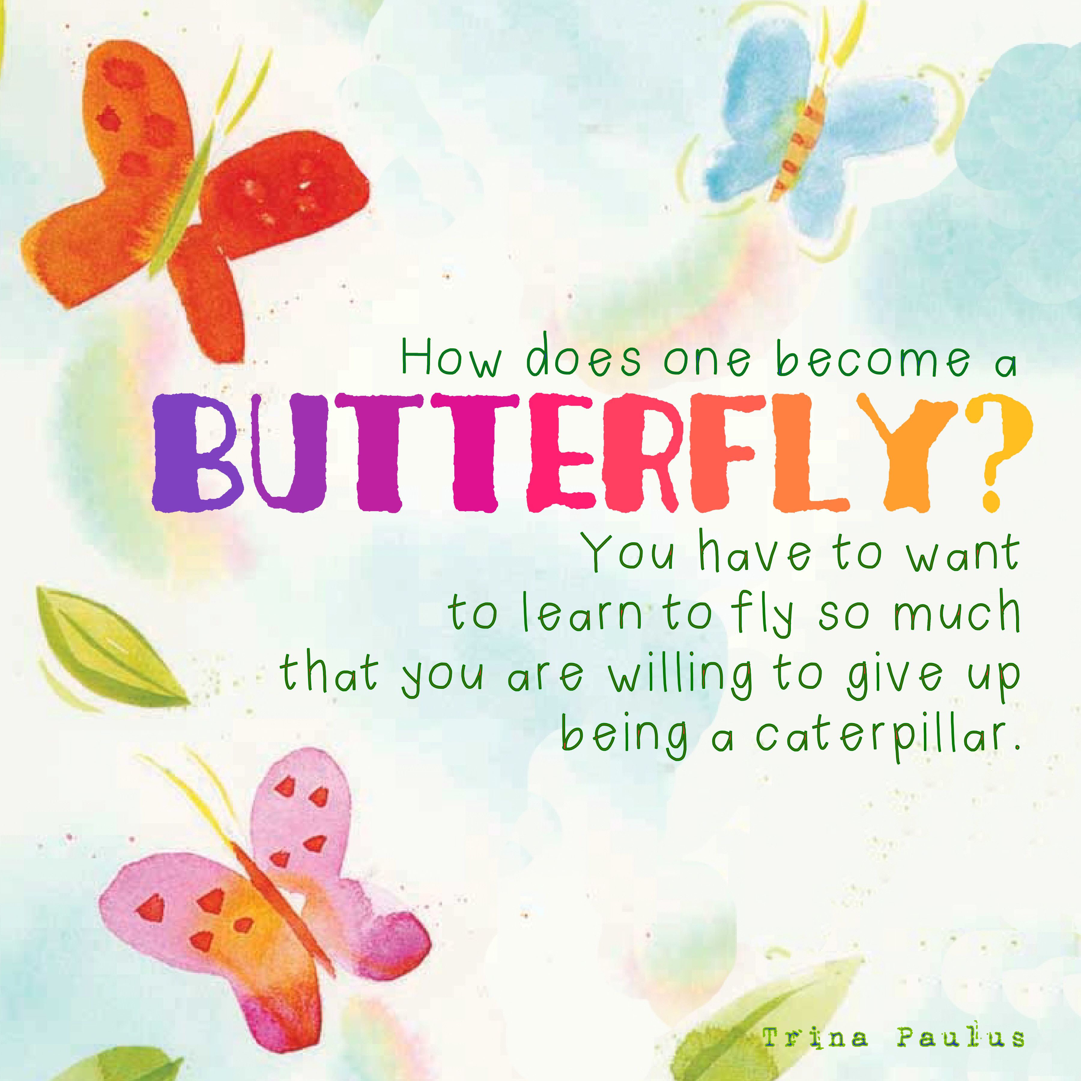 How does one become a butterfly? You have to want to learn to fly so ...