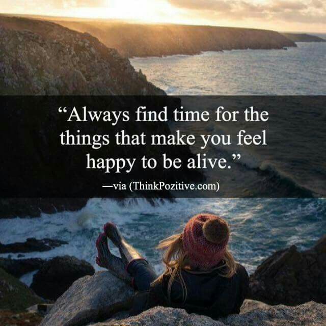 Always Find Time For The Things That Make You Feel Happy To Be Alive always-find-time-for-the-things-that-make-you-feel-happy-to-be-alive