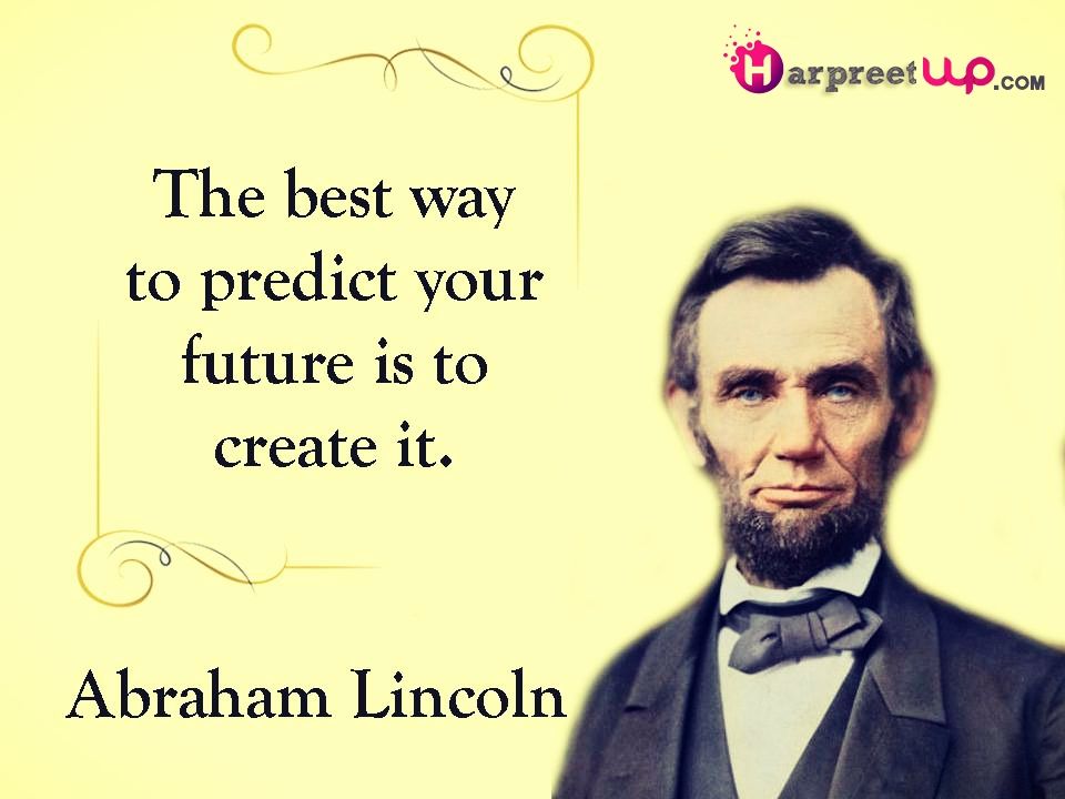 The best way to predict your future is to create it. - Abraham Lincoln