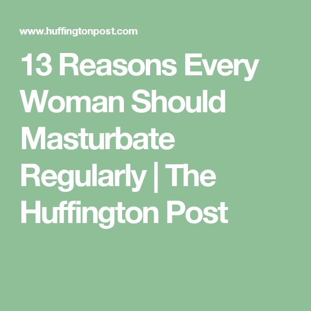 13 Reasons Every Woman Should Masturbate Regularly The Huffington Post 13 Reasons Every Woman Should Masturbate Regularly The Huffington Post
