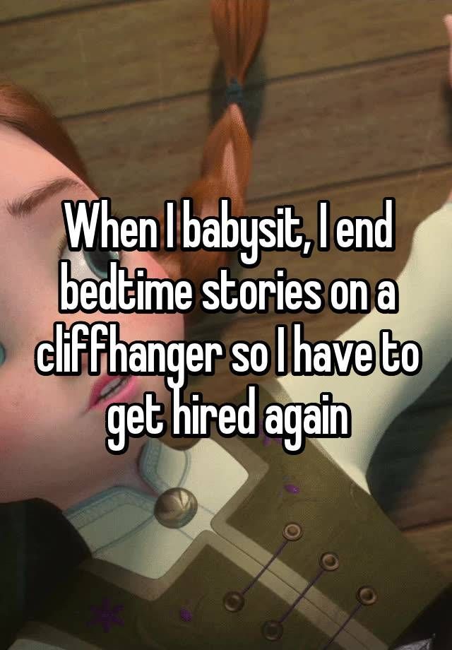 When I babysit, I end bedtime stories on a cliffhanger so I have to get When I babysit, I end bedtime stories on a cliffhanger so I have to get