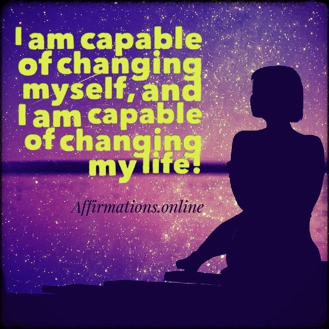 I am capable of changing myself, and I am capable of changing my life ...