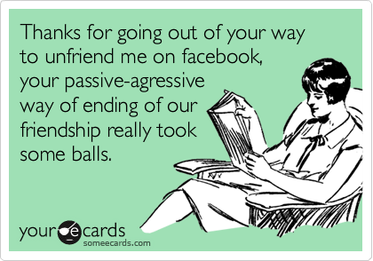 Thanks for going out of your way to unfriend me on facebook, your passive-agressive way of ending of our friendship really took some balls. Someecards, Great Quotes, Funny Quotes, Awesome Quotes, Quotable Quotes, Whatcha Say, Lol, I Love To Laugh, Thats The Way
