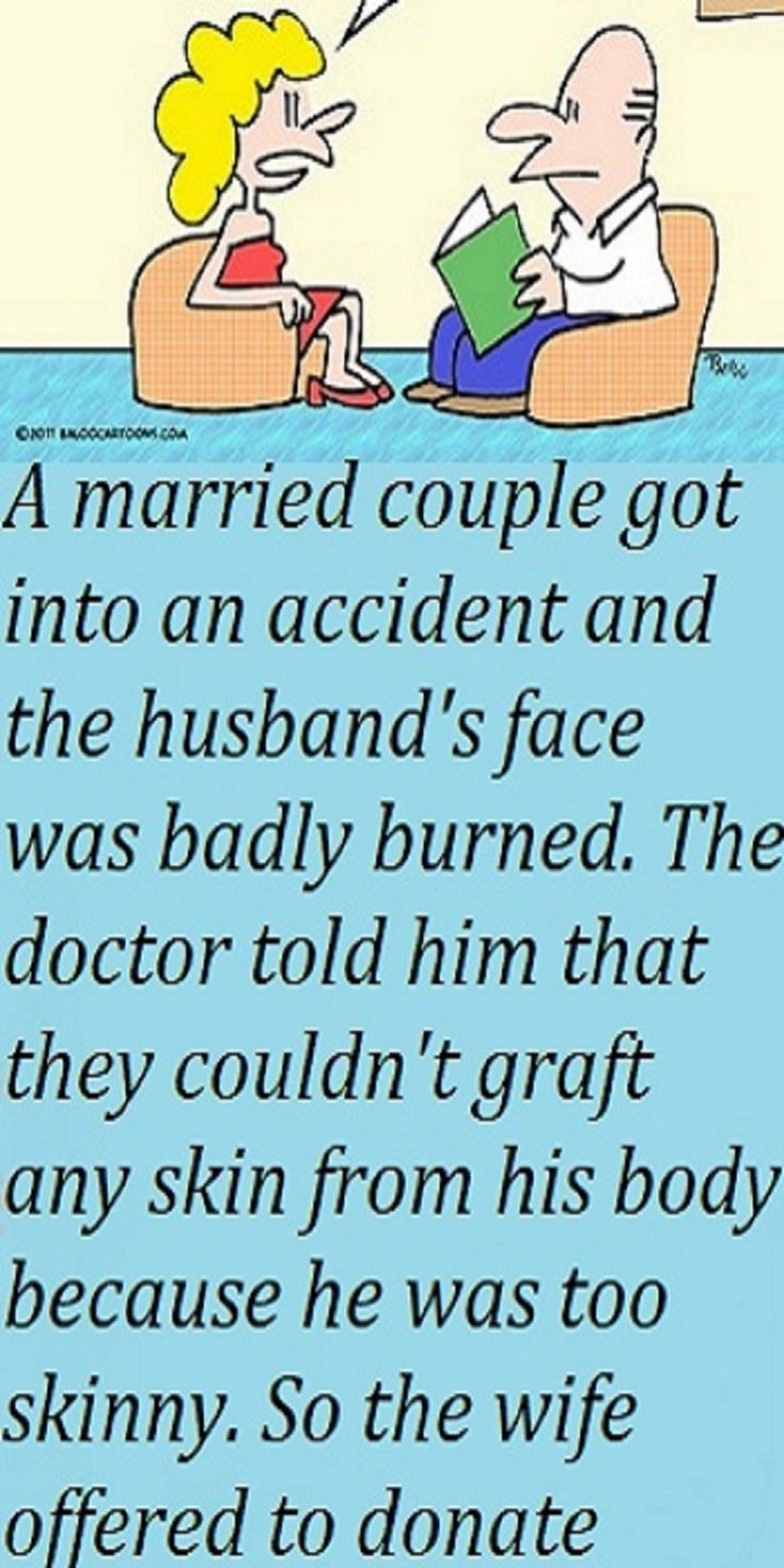 A married couple got into an accident and the husband’s face was badly burned. The doctor told him that they couldn’t graft any skin from his body because he was too skinny. So the wife offered to donate some of her own skin. However, the only skin on her body that the doctor felt was suitable would have to come from her buttocks. The husband and wife agreed that they would tell no one about where the skin came from and they requested that the doctor also honor their secret. Funny Wife Quotes, Funny Marriage Jokes, Funny Relationship Jokes, Fishing Quotes Funny, Couples Jokes, True Quotes, Funniest Short Jokes, Funny Jokes And Riddles, Short Jokes Funny