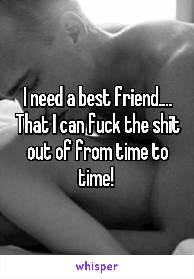 I Need A Best Friend That I Can Fuck The Shit Out Of From Time To Time I Need A Best Friend That I Can Fuck The Shit Out Of From Time To Time