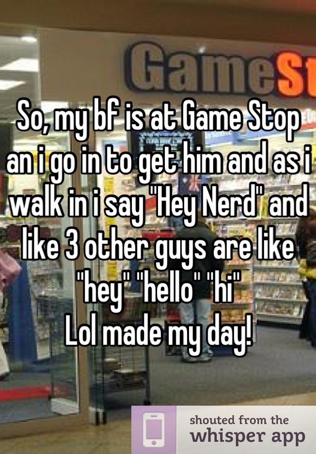 So, my bf is at Game Stop an i go in to get him and as i walk in i say ...