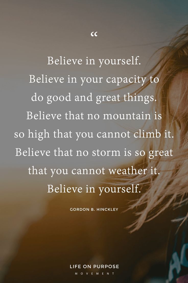 "Believe in yourself. Believe in your capacity to do good and great things. Believe that no mountain is so high you cannot climb it. Believe that no storm is so great that you cannot weather it. Believe in yourself." Gordon B. Hinckley / 17 Empowering Quotes to Help You Make a Fresh Start Count #inspiringquotes #lifewithintention #liveyourbestlife Faith Quotes, Wisdom Quotes, Words Quotes, Quotes To Live By, Me Quotes, Motivational Quotes, Inspirational Quotes, Qoutes, New Job Quotes