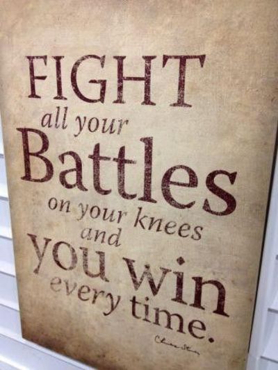 Fight all your battles on your knees and you win every time Fight all your battles on your knees and you win every time