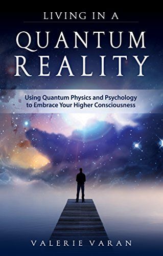 Living In a Quantum Reality: Using Quantum Physics and Psychology to Embrace Your Higher Consciousness