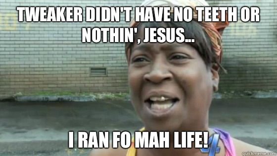 tweaker didn't have no teeth or nothin', jesus i ran fo mah d3aae4e02be2eeea04d5f4f72ef37b9a tweaker didn't have no teeth or nothin', jesus i ran fo mah