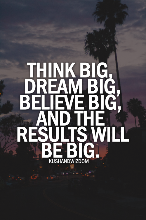 Think Big Dream Big Believe Big The Results Will Be Big Cheesy Quotes Dream Big Think Big