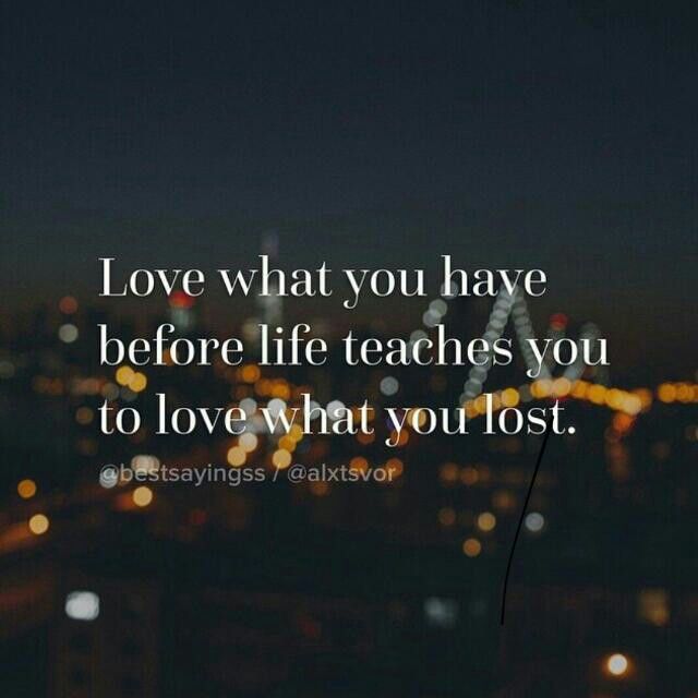 Love what you have before life teaches you to love what you lost ...