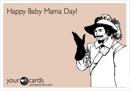 Happy Baby Mama Day! | Baby Mama, Happy Baby, Ecards Funny