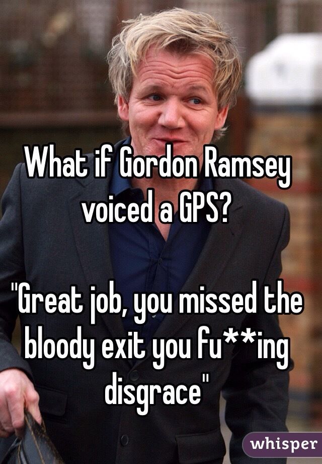 What If Gordon Ramsey Voiced A GPS”Great Job You Missed The Bloody Adorable Gordon Ramsay Quotes What If Gordon Ramsey Voiced A GPS”Great Job You Missed The Bloody Adorable Gordon Ramsay Quotes