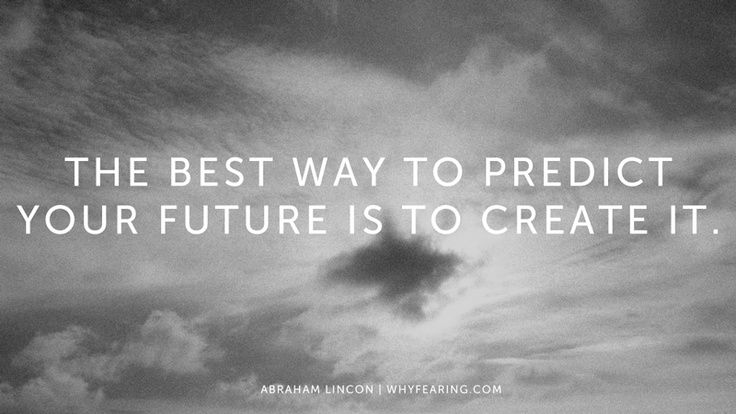The best way to predict your future is to create it. A. Lincoln (With