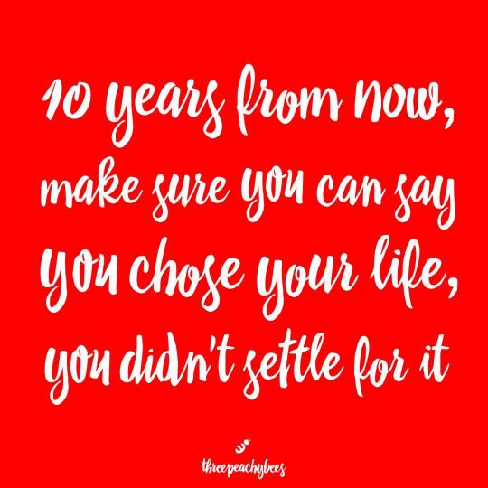 10 years from now make sure you can say you chose your life you 10 years from now
