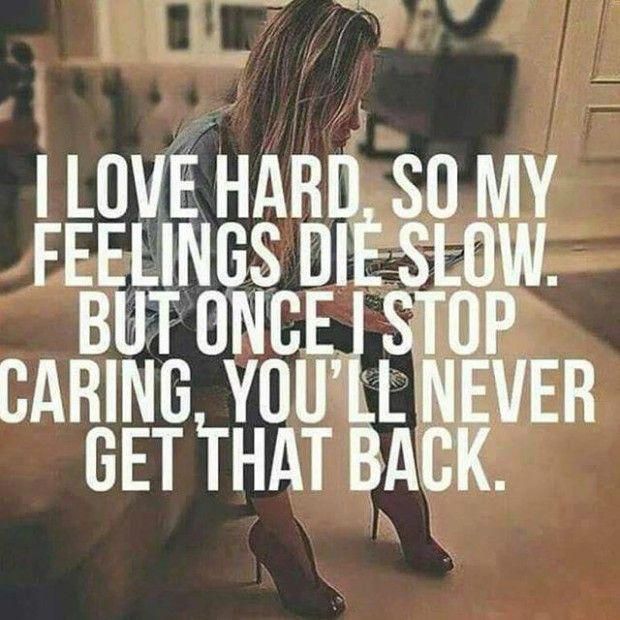 I love hard, so my feelings die slow. But once I stop caring, you'll