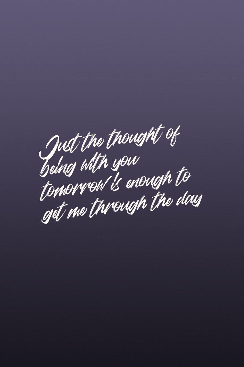 Just the thought of being with you tomorrow is enough to get me