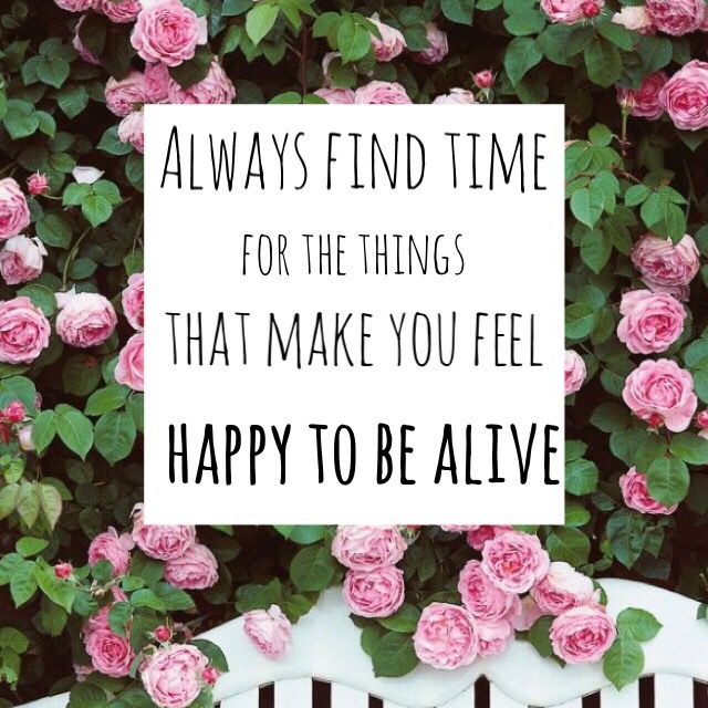 Always Find Time For The Things That Make You Feel Happy To Be Alive always-find-time-for-the-things-that-make-you-feel-happy-to-be-alive