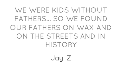 "We were kids without fathers... so we found our fathers on wax and on the streets and in history. We got to pick and choose the ancestors who would inspire the world we were going to make for ourselves" Quality Quotes, Jay Z, Fathers, Wax, Inspire, Inspirational, History, Kids, Dads