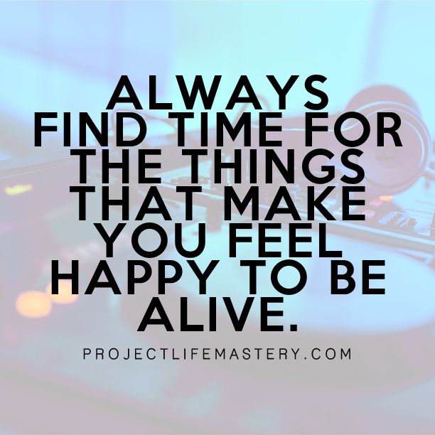 Always find time for the things that make you feel happy to be alive. # ...